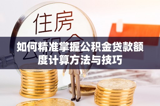 衡南如何精准掌握公积金贷款额度计算方法与技巧