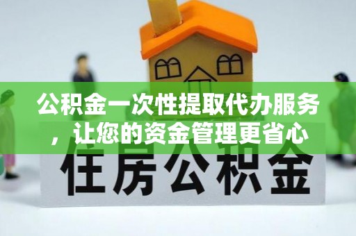 衡南公积金一次性提取代办服务，让您的资金管理更省心