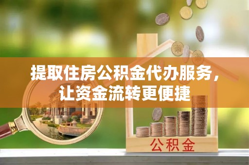衡南提取住房公积金代办服务，让资金流转更便捷