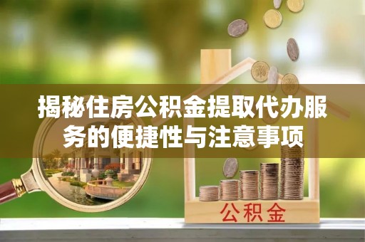衡南揭秘住房公积金提取代办服务的便捷性与注意事项
