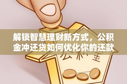 衡南解锁智慧理财新方式，公积金冲还贷如何优化你的还款计划