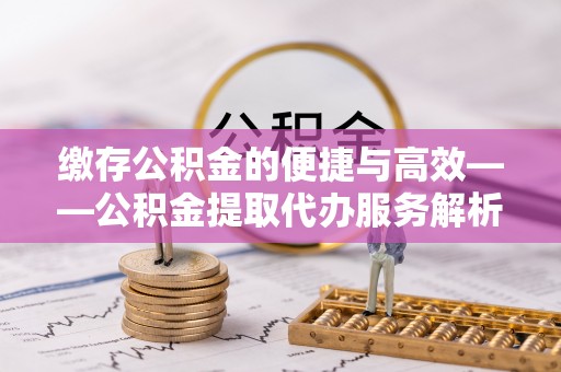 衡南缴存公积金的便捷与高效——公积金提取代办服务解析