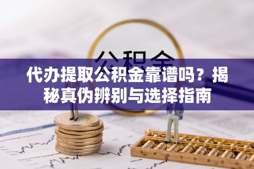 衡南代办提取公积金靠谱吗？揭秘真伪辨别与选择指南