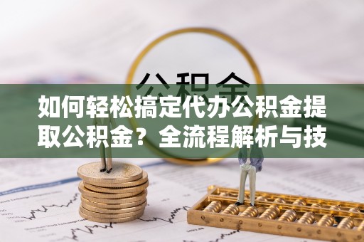 衡南如何轻松搞定代办公积金提取公积金？全流程解析与技巧分享