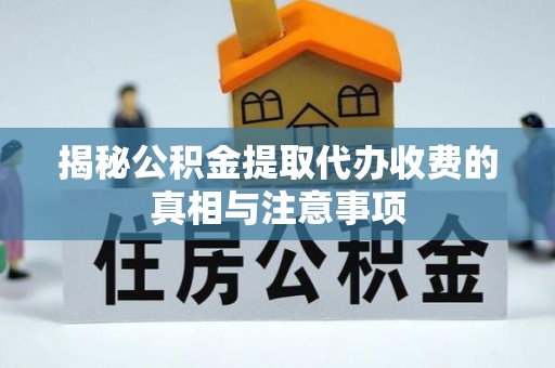 衡南揭秘公积金提取代办收费的真相与注意事项
