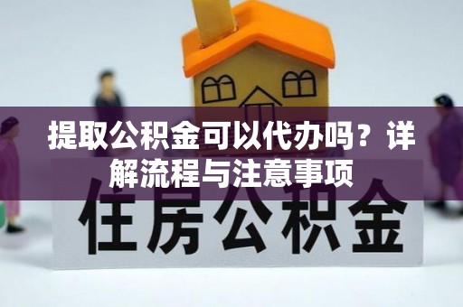 衡南提取公积金可以代办吗？详解流程与注意事项