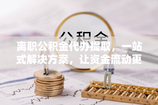 衡南离职公积金代办提取，一站式解决方案，让资金流动更便捷