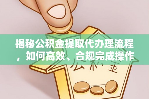 衡南揭秘公积金提取代办理流程，如何高效、合规完成操作