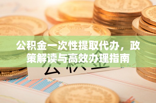 衡南公积金一次性提取代办，政策解读与高效办理指南