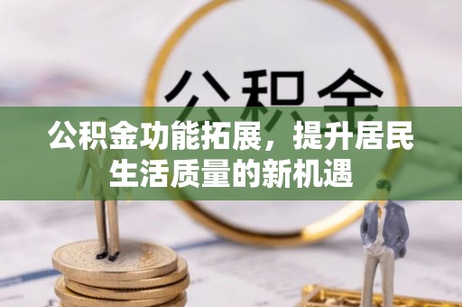 衡南公积金功能拓展，提升居民生活质量的新机遇