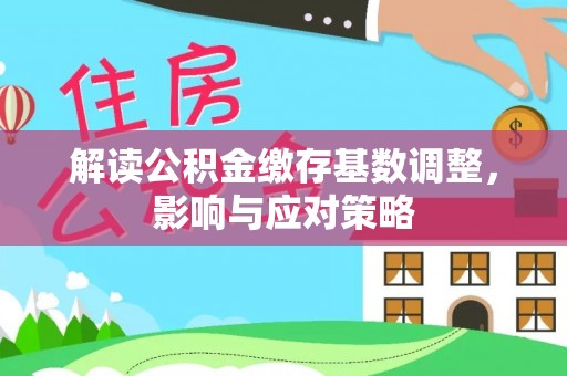 衡南解读公积金缴存基数调整，影响与应对策略