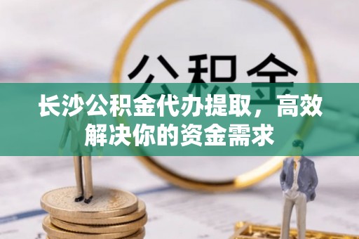 衡南长沙公积金代办提取，高效解决你的资金需求