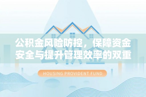 衡南公积金风险防控，保障资金安全与提升管理效率的双重探索