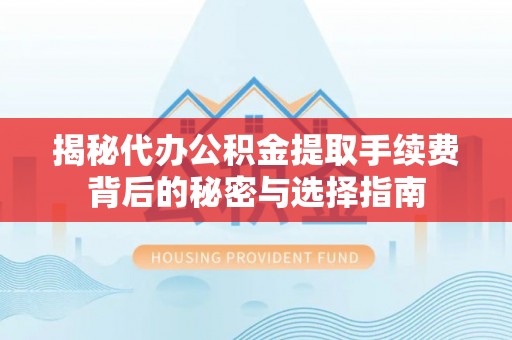衡南揭秘代办公积金提取手续费背后的秘密与选择指南