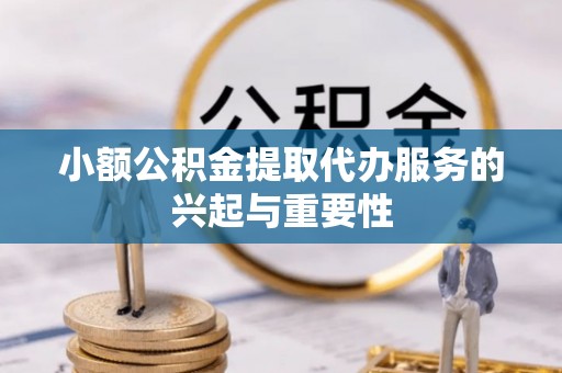 衡南小额公积金提取代办服务的兴起与重要性