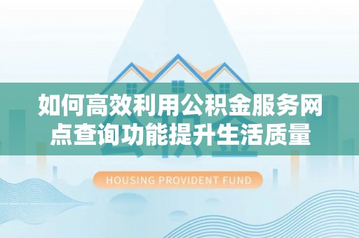 衡南如何高效利用公积金服务网点查询功能提升生活质量