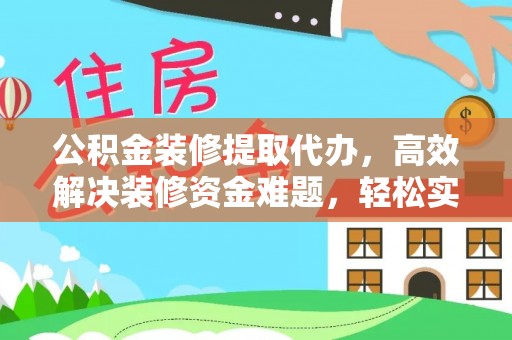 衡南公积金装修提取代办，高效解决装修资金难题，轻松实现家居梦想