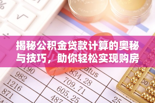 衡南揭秘公积金贷款计算的奥秘与技巧，助你轻松实现购房梦想