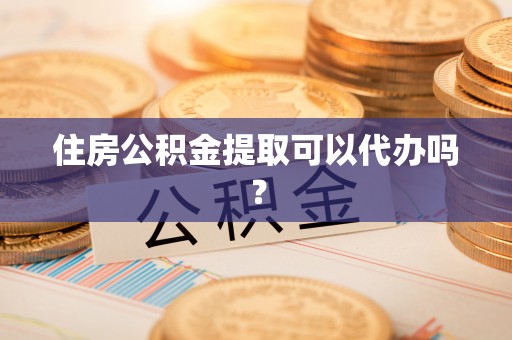 衡南住房公积金提取可以代办吗？