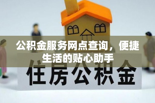 衡南公积金服务网点查询，便捷生活的贴心助手