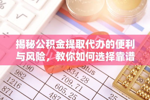 衡南揭秘公积金提取代办的便利与风险，教你如何选择靠谱服务