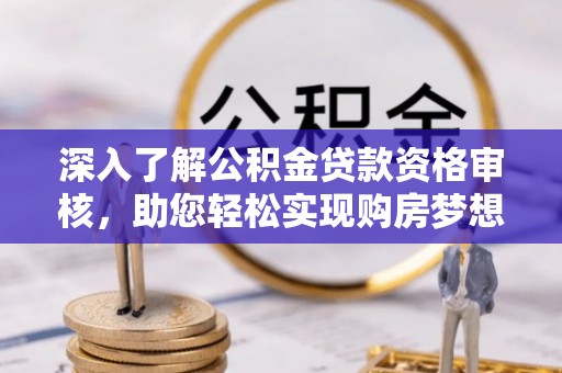 衡南深入了解公积金贷款资格审核，助您轻松实现购房梦想