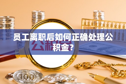 衡南员工离职后如何正确处理公积金？