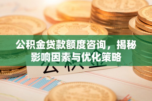 衡南公积金贷款额度咨询，揭秘影响因素与优化策略