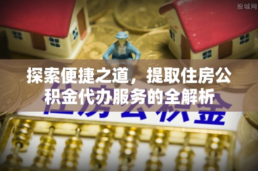 衡南探索便捷之道，提取住房公积金代办服务的全解析