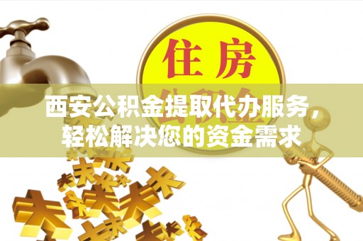 衡南西安公积金提取代办服务，轻松解决您的资金需求