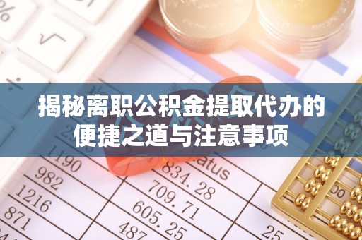 衡南揭秘离职公积金提取代办的便捷之道与注意事项