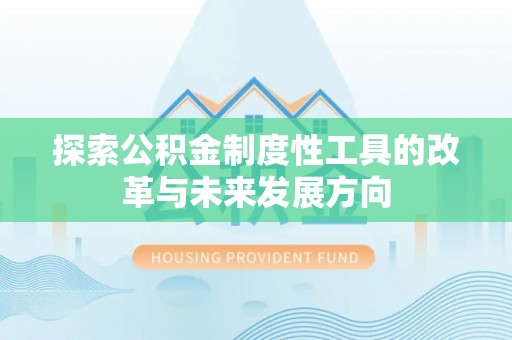 衡南探索公积金制度性工具的改革与未来发展方向