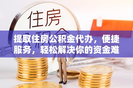 衡南提取住房公积金代办，便捷服务，轻松解决你的资金难题