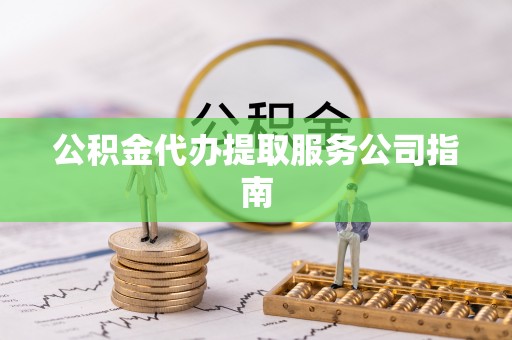 衡南公积金代办提取服务公司指南