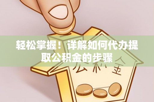 衡南轻松掌握！详解如何代办提取公积金的步骤