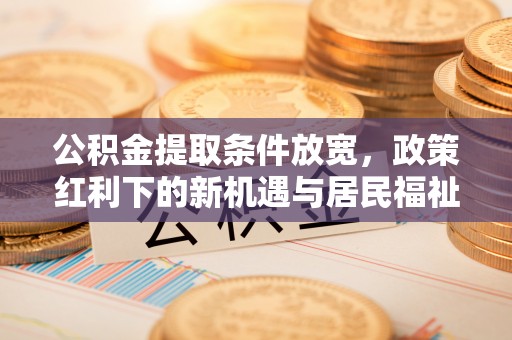 衡南公积金提取条件放宽，政策红利下的新机遇与居民福祉提升