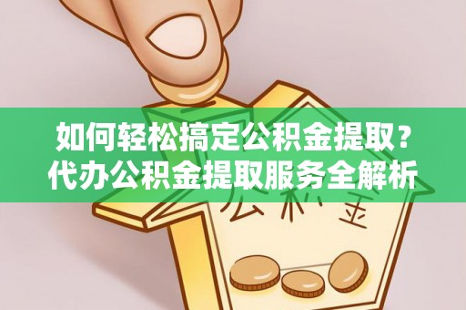 衡南如何轻松搞定公积金提取？代办公积金提取服务全解析
