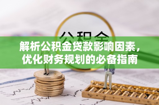 衡南解析公积金贷款影响因素，优化财务规划的必备指南
