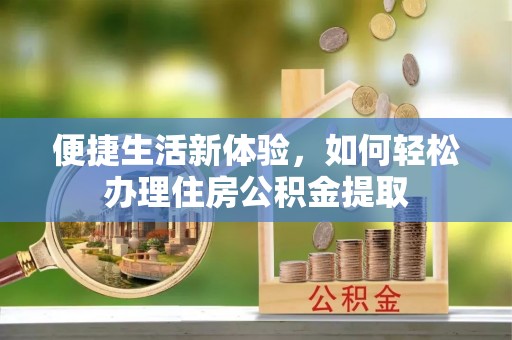 衡南便捷生活新体验，如何轻松办理住房公积金提取