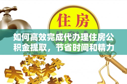 衡南如何高效完成代办理住房公积金提取，节省时间和精力？