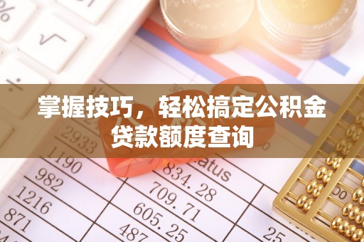 衡南掌握技巧，轻松搞定公积金贷款额度查询