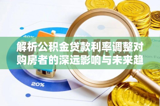 衡南解析公积金贷款利率调整对购房者的深远影响与未来趋势