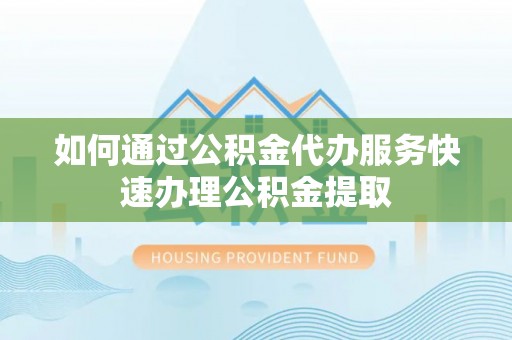 衡南如何通过公积金代办服务快速办理公积金提取