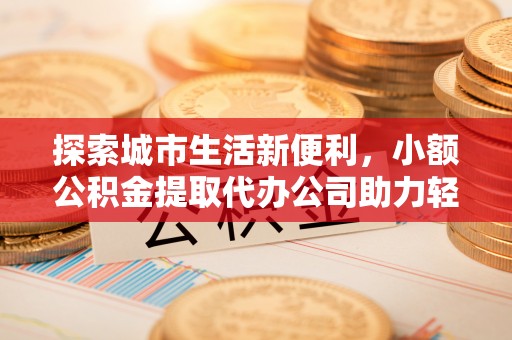 衡南探索城市生活新便利，小额公积金提取代办公司助力轻松理财