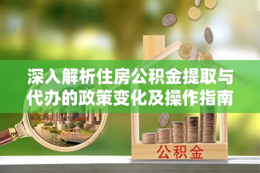 衡南深入解析住房公积金提取与代办的政策变化及操作指南