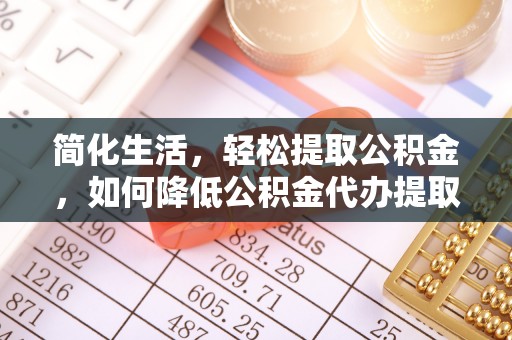 衡南简化生活，轻松提取公积金，如何降低公积金代办提取的费用？