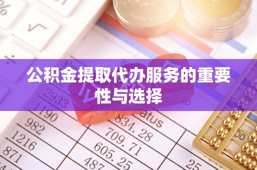 衡南公积金提取代办服务的重要性与选择