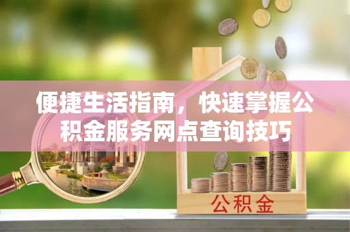 衡南便捷生活指南，快速掌握公积金服务网点查询技巧