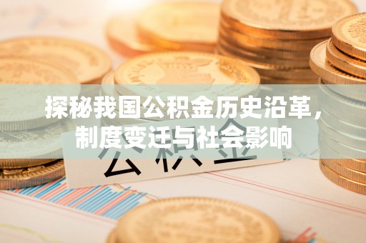 衡南探秘我国公积金历史沿革，制度变迁与社会影响