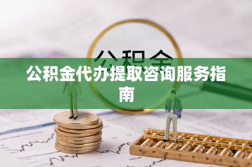 衡南公积金代办提取咨询服务指南
